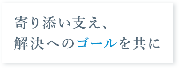 寄り添い支え、解決へのゴールを共に